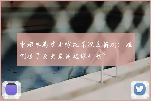 中超单赛季进球纪录深度解析：谁创造了历史最高进球狂潮？