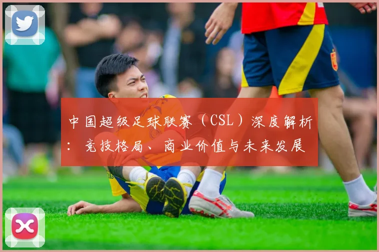 中国超级足球联赛（CSL）深度解析：竞技格局、商业价值与未来发展趋势