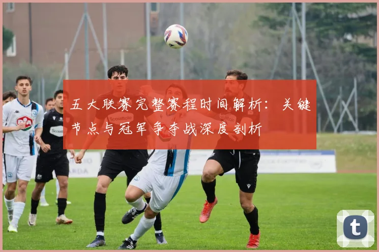 五大联赛完整赛程时间解析:关键节点与冠军争夺战深度剖析