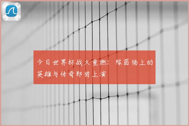 今日世界杯战火重燃:绿茵场上的英雄与传奇即将上演