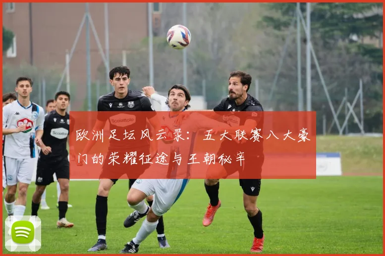 欧洲足坛风云录：五大联赛八大豪门的荣耀征途与王朝秘辛
