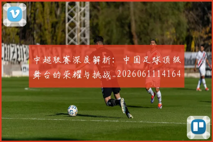 中超联赛深度解析：中国足球顶级舞台的荣耀与挑战_20260611141646