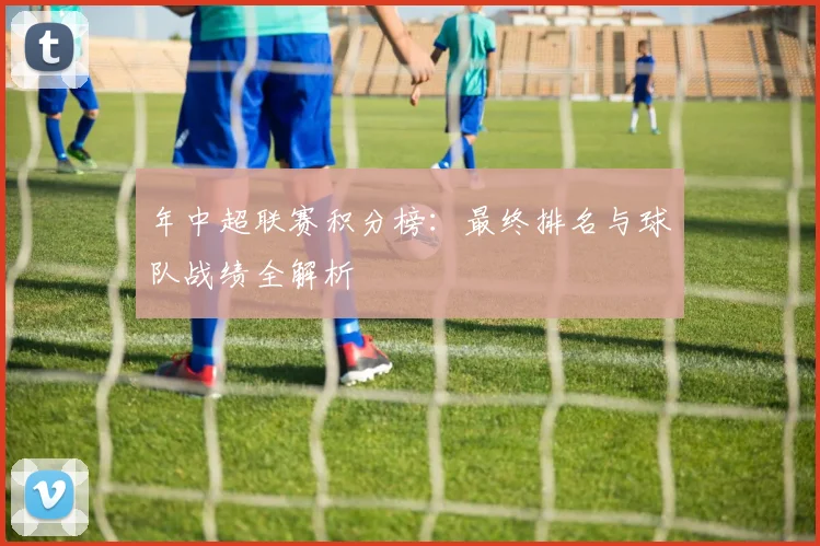 年中超联赛积分榜:最终排名与球队战绩全解析