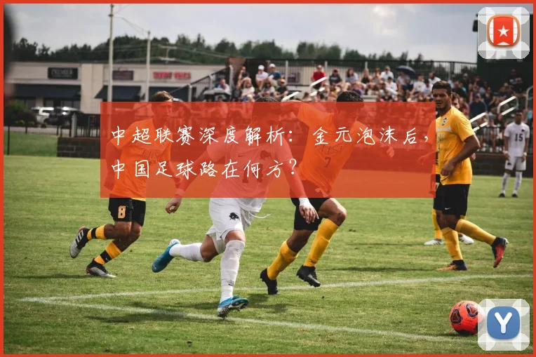 中超联赛深度解析：金元泡沫后，中国足球路在何方？