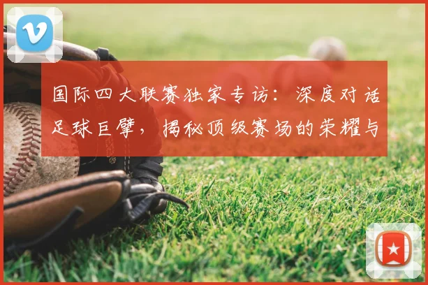 国际四大联赛独家专访:深度对话足球巨擘,揭秘顶级赛场的荣耀与挑战