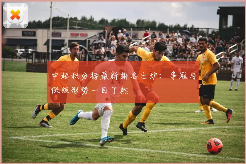 中超积分榜最新排名出炉：争冠与保级形势一目了然