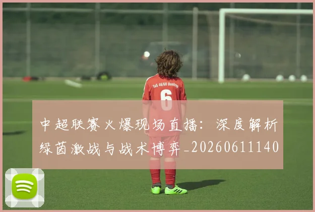 中超联赛火爆现场直播:深度解析绿茵激战与战术博弈_20260611140806