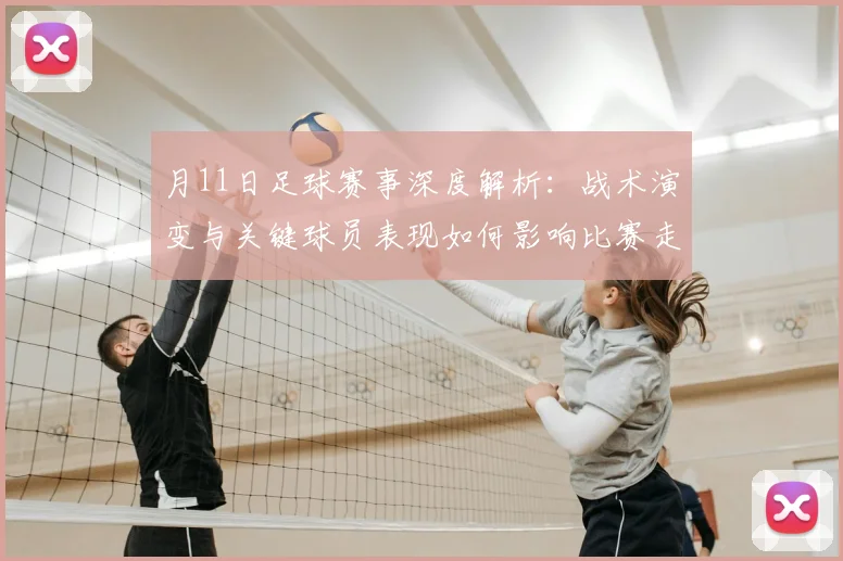 月11日足球赛事深度解析:战术演变与关键球员表现如何影响比赛走向?