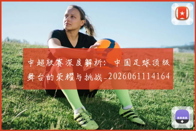 中超联赛深度解析:中国足球顶级舞台的荣耀与挑战_20260611141646