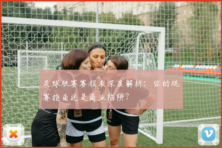 足球联赛赛程表深度解析:你的观赛指南还是商业陷阱?
