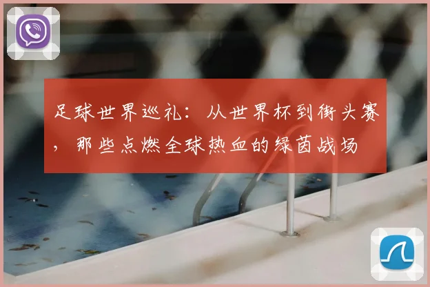 足球世界巡礼:从世界杯到街头赛,那些点燃全球热血的绿茵战场