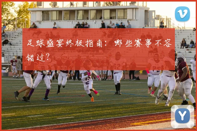 足球盛宴终极指南：哪些赛事不容错过？