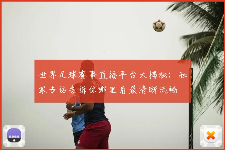 世界足球赛事直播平台大揭秘：独家专访告诉你哪里看最清晰流畅