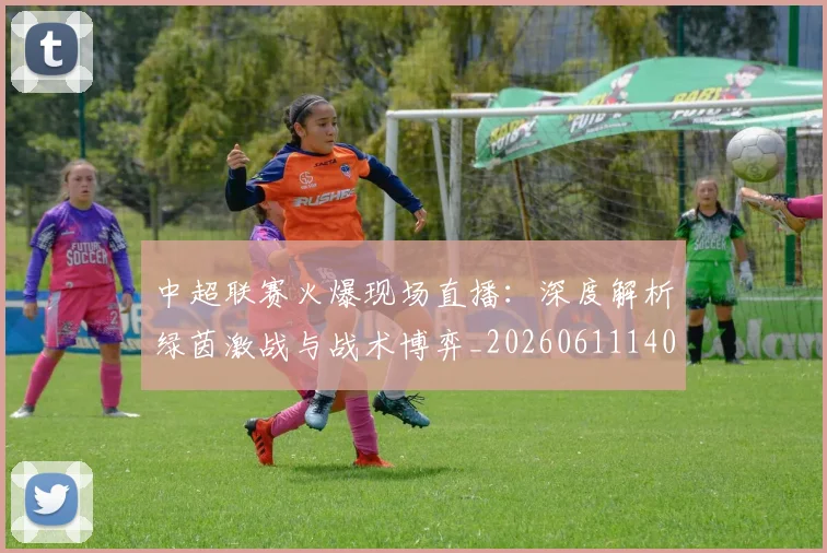 中超联赛火爆现场直播:深度解析绿茵激战与战术博弈_20260611140806