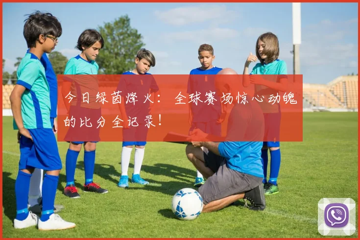 今日绿茵烽火:全球赛场惊心动魄的比分全记录!