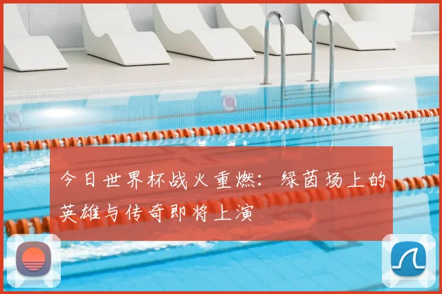 今日世界杯战火重燃：绿茵场上的英雄与传奇即将上演