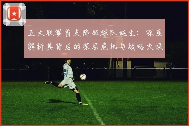 五大联赛首支降级球队诞生:深度解析其背后的深层危机与战略失误_20260611141843