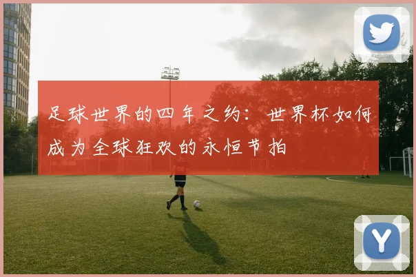 足球世界的四年之约：世界杯如何成为全球狂欢的永恒节拍