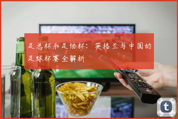 足总杯和足协杯：英格兰与中国的足球杯赛全解析