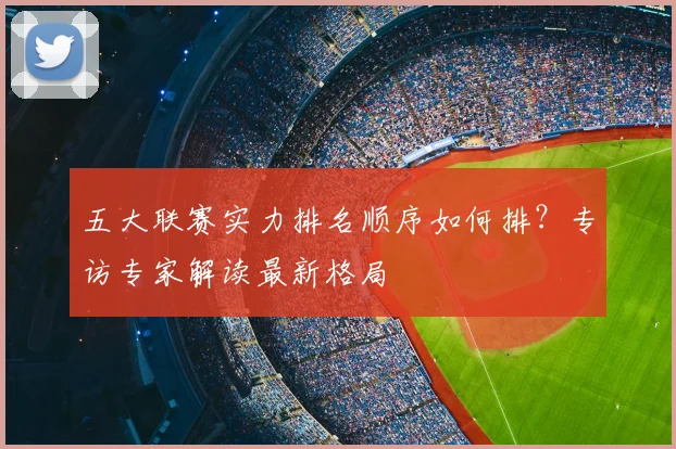 五大联赛实力排名顺序如何排?专访专家解读最新格局