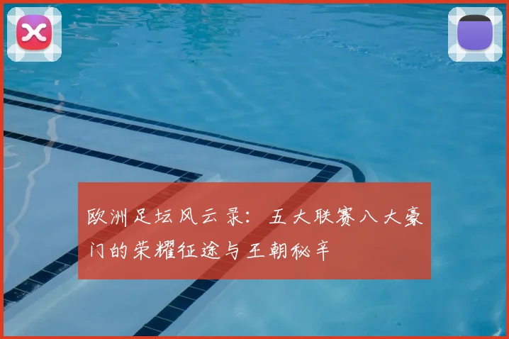 欧洲足坛风云录：五大联赛八大豪门的荣耀征途与王朝秘辛