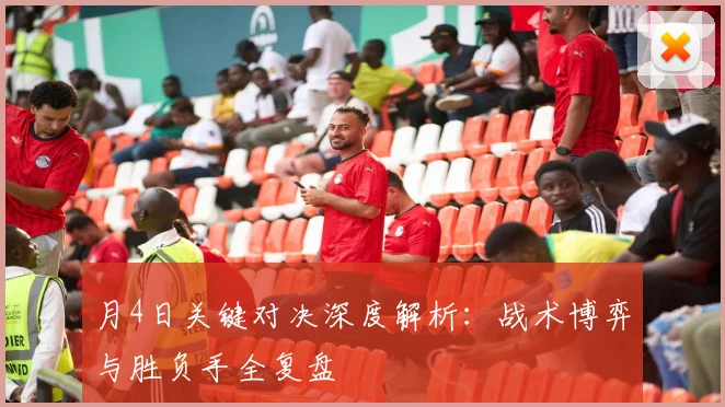 月4日关键对决深度解析:战术博弈与胜负手全复盘