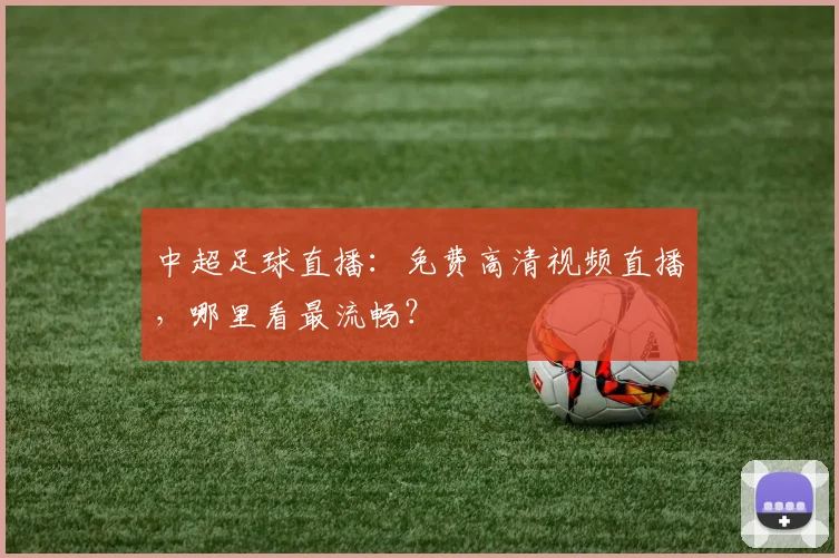 中超足球直播:免费高清视频直播,哪里看最流畅?