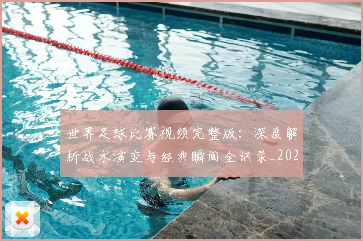 世界足球比赛视频完整版:深度解析战术演变与经典瞬间全记录_20260609201526