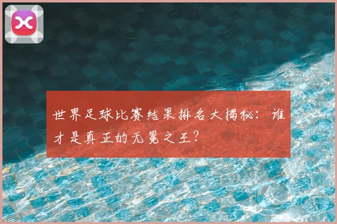 世界足球比赛结果排名大揭秘:谁才是真正的无冕之王?