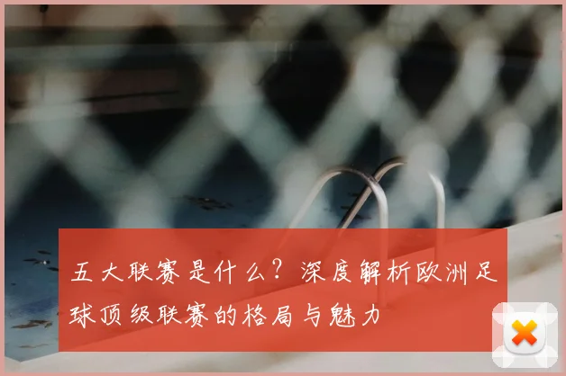 五大联赛是什么？深度解析欧洲足球顶级联赛的格局与魅力