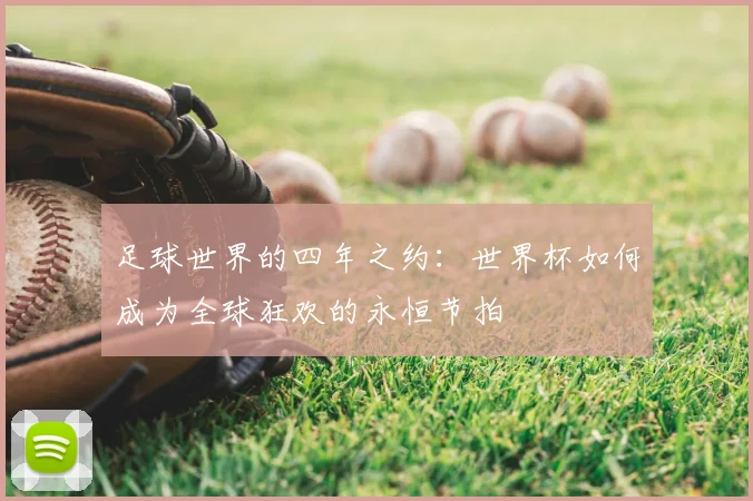 足球世界的四年之约:世界杯如何成为全球狂欢的永恒节拍