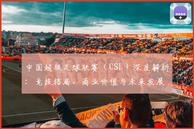 中国超级足球联赛(CSL)深度解析:竞技格局、商业价值与未来发展趋势