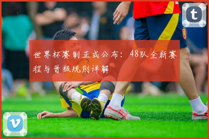 世界杯赛制正式公布：48队全新赛程与晋级规则详解